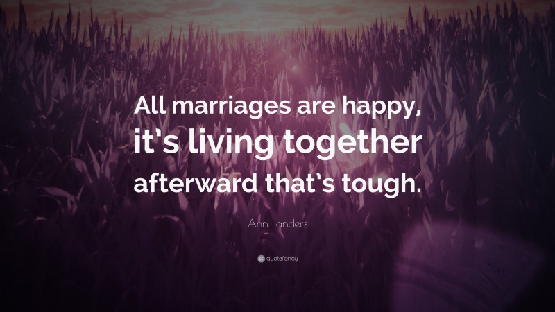 Ann Landers Quote: “All marriages are happy, it’s living together afterward that’s tough.”