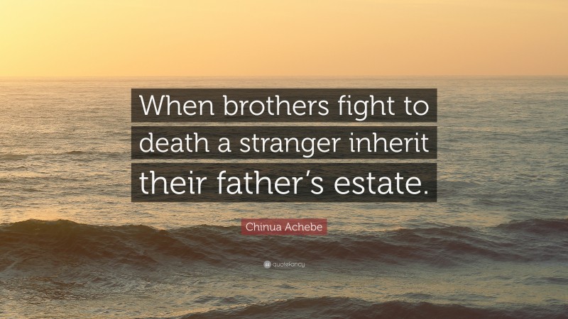 Chinua Achebe Quote: “When brothers fight to death a stranger inherit their father’s estate.”
