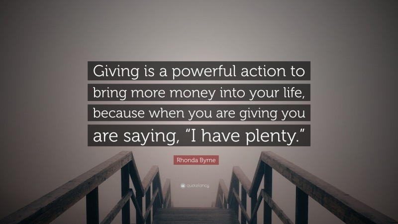 Rhonda Byrne Quote: “Giving is a powerful action to bring more money into your life, because when you are giving you are saying, “I have plenty.””