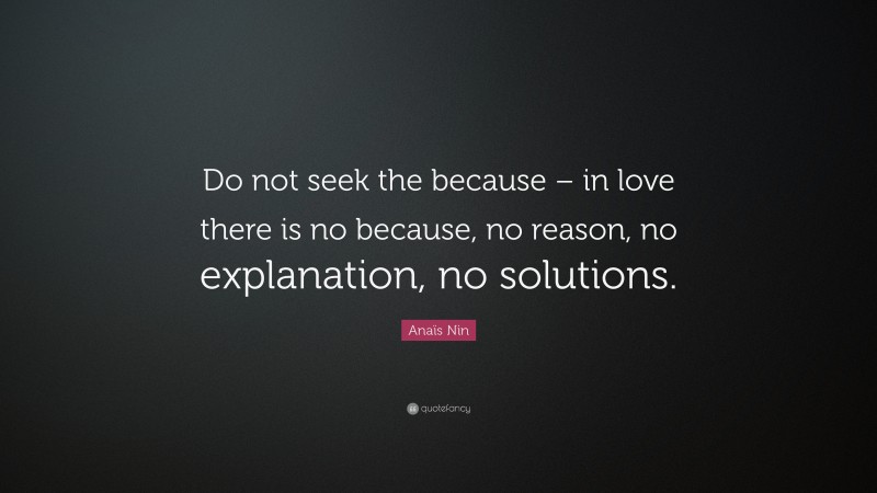 Anaïs Nin Quote: “Do not seek the because – in love there is no because, no reason, no explanation, no solutions.”