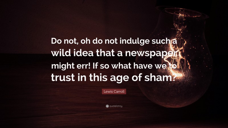 Lewis Carroll Quote: “Do not, oh do not indulge such a wild idea that a newspaper might err! If so what have we to trust in this age of sham?”