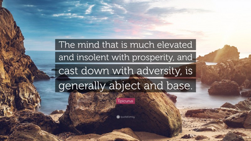 Epicurus Quote: “The mind that is much elevated and insolent with prosperity, and cast down with adversity, is generally abject and base.”