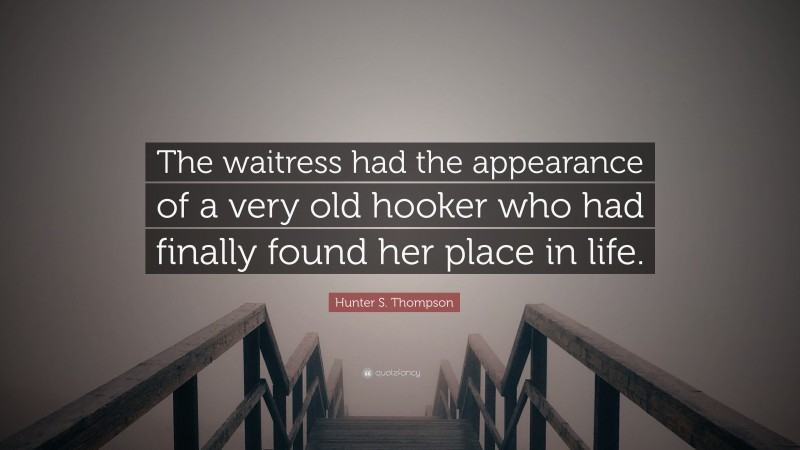 Hunter S. Thompson Quote: “The waitress had the appearance of a very old hooker who had finally found her place in life.”