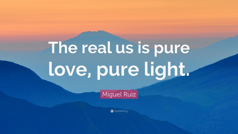 Miguel Ruiz Quote: “The real us is pure love, pure light.”