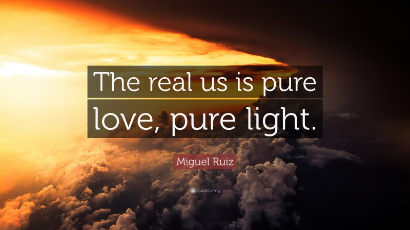 Miguel Ruiz Quote: “The real us is pure love, pure light.”