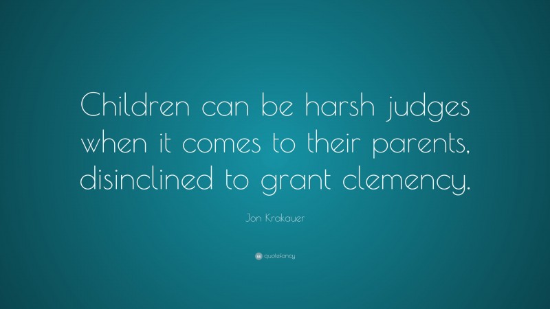 Jon Krakauer Quote: “Children can be harsh judges when it comes to their parents, disinclined to grant clemency.”