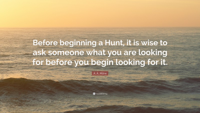 A. A. Milne Quote: “Before beginning a Hunt, it is wise to ask someone what you are looking for before you begin looking for it.”