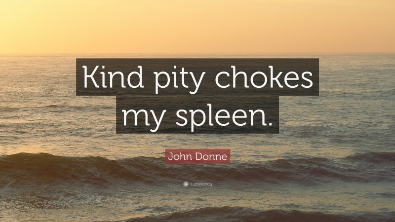 John Donne Quote: “Kind pity chokes my spleen.”