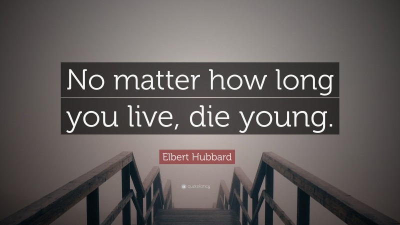 Elbert Hubbard Quote: “No matter how long you live, die young.”