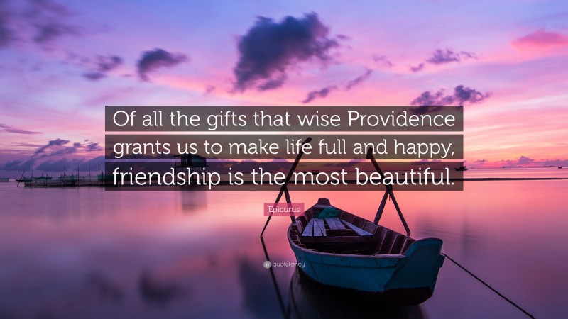Epicurus Quote: “Of all the gifts that wise Providence grants us to make life full and happy, friendship is the most beautiful.”