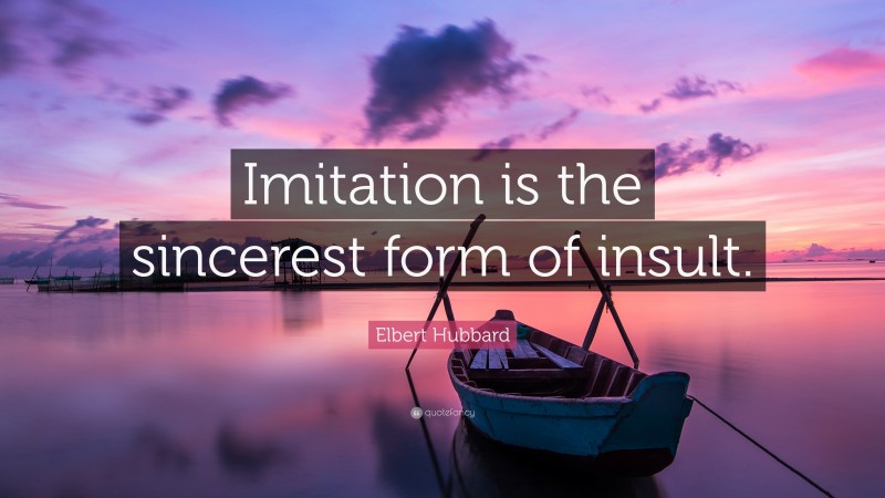 Elbert Hubbard Quote: “Imitation is the sincerest form of insult.”