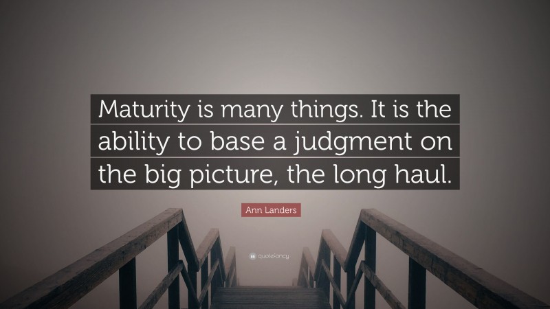 Ann Landers Quote: “Maturity is many things. It is the ability to base a judgment on the big picture, the long haul.”