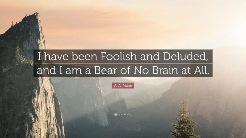 A. A. Milne Quote: “I have been Foolish and Deluded, and I am a Bear of No Brain at All.”