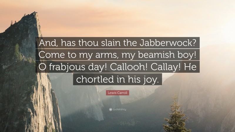 Lewis Carroll Quote: “And, has thou slain the Jabberwock? Come to my arms, my beamish boy! O frabjous day! Callooh! Callay! He chortled in his joy.”