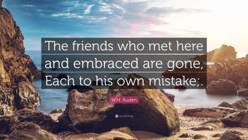 W.H. Auden Quote: “The friends who met here and embraced are gone, Each to his own mistake;.”