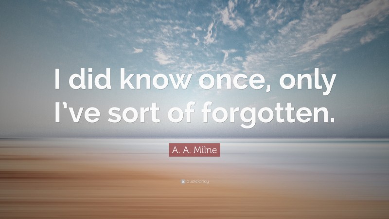 A. A. Milne Quote: “I did know once, only I’ve sort of forgotten.”