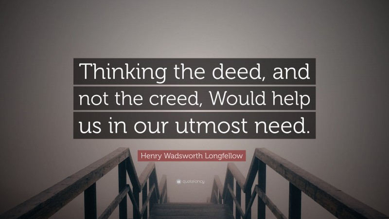 Henry Wadsworth Longfellow Quote: “Thinking the deed, and not the creed, Would help us in our utmost need.”