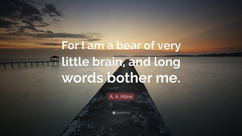 A. A. Milne Quote: “For I am a bear of very little brain, and long words bother me.”