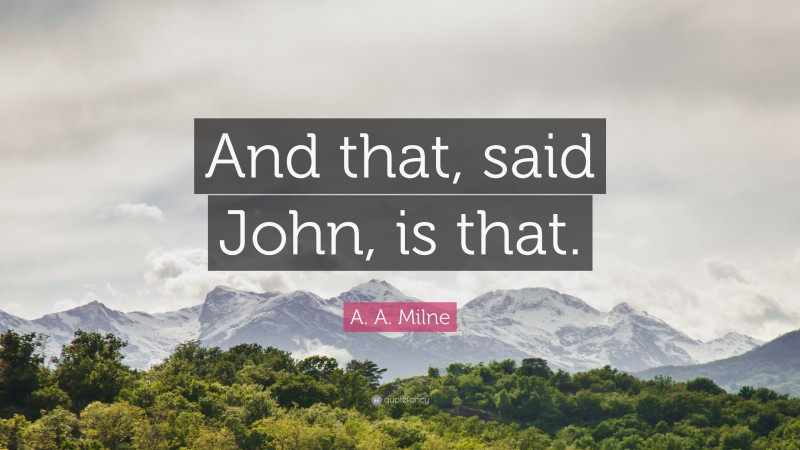 A. A. Milne Quote: “And that, said John, is that.”