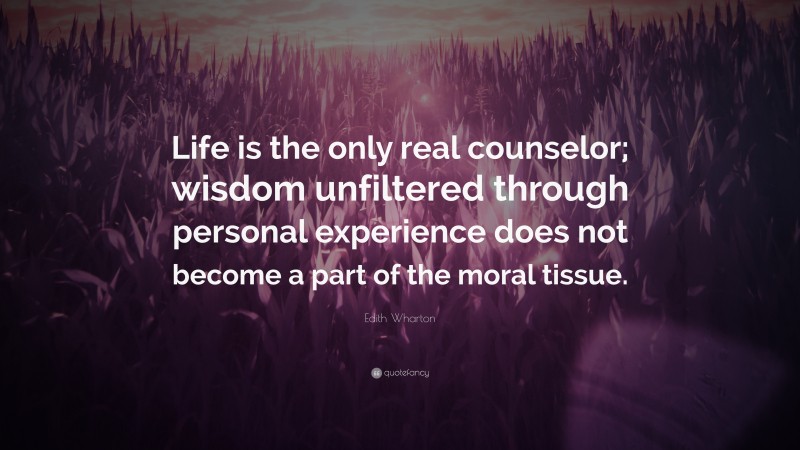 Edith Wharton Quote: “Life is the only real counselor; wisdom unfiltered through personal experience does not become a part of the moral tissue.”