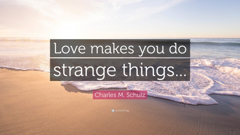 Charles M. Schulz Quote: “Love makes you do strange things...”