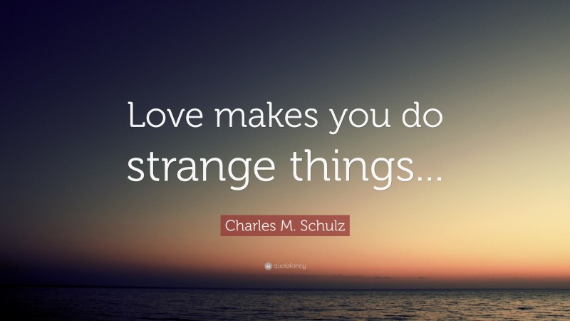 Charles M. Schulz Quote: “Love makes you do strange things...”