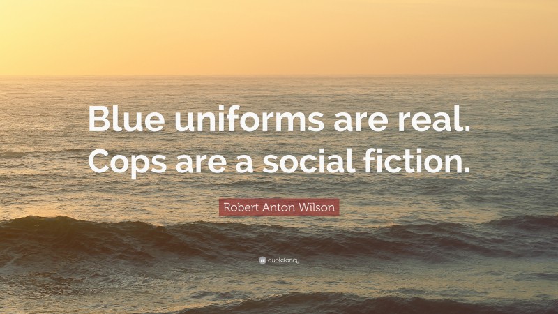 Robert Anton Wilson Quote: “Blue uniforms are real. Cops are a social fiction.”