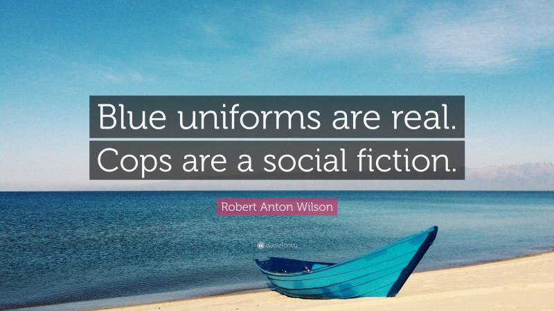 Robert Anton Wilson Quote: “Blue uniforms are real. Cops are a social fiction.”