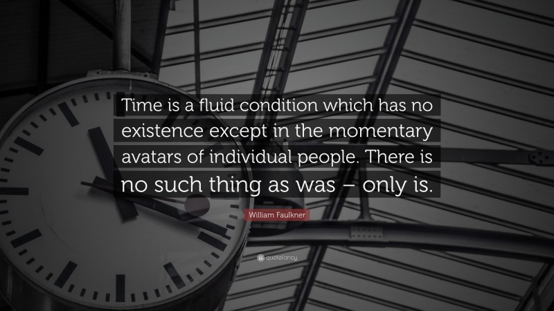 William Faulkner Quote: “Time is a fluid condition which has no existence except in the momentary avatars of individual people. There is no such thing as was – only is.”