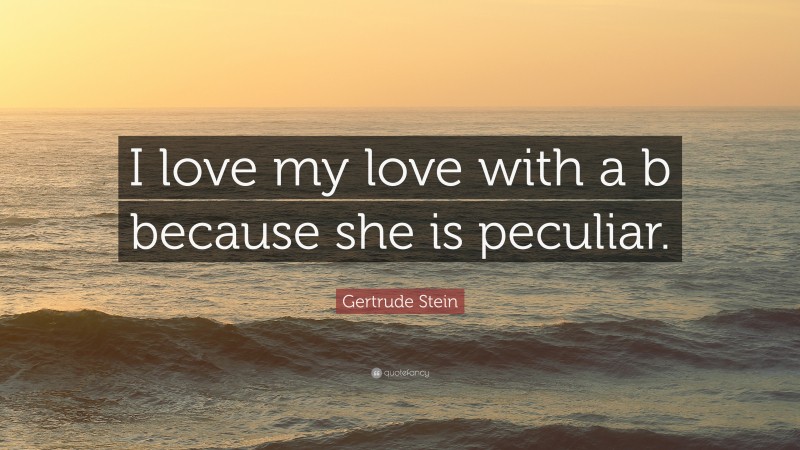 Gertrude Stein Quote: “I love my love with a b because she is peculiar.”