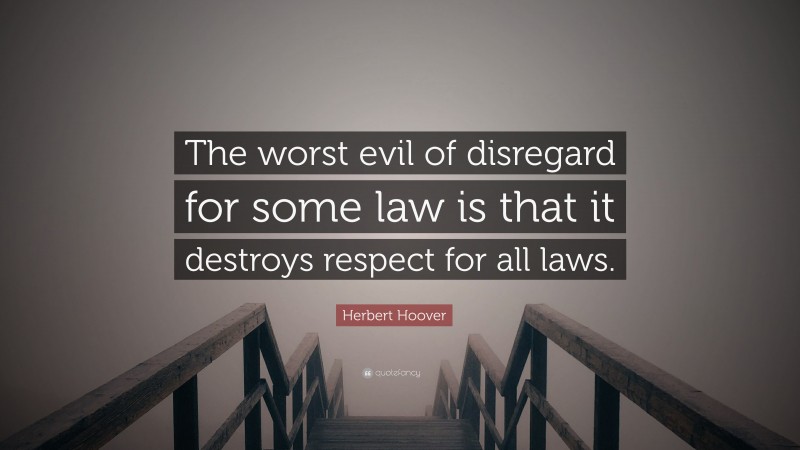 Herbert Hoover Quote: “The worst evil of disregard for some law is that it destroys respect for all laws.”