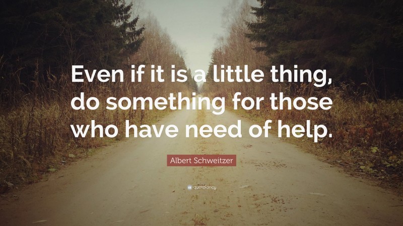 Albert Schweitzer Quote: “Even if it is a little thing, do something for those who have need of help.”