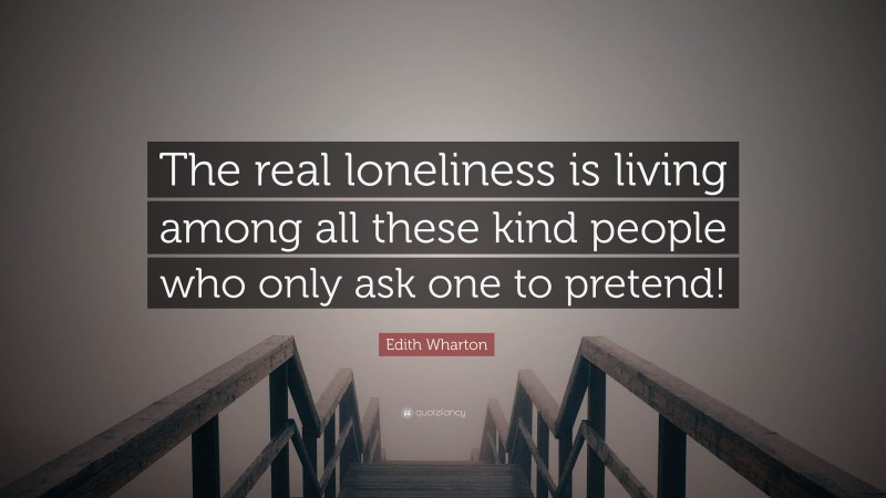 Edith Wharton Quote: “The real loneliness is living among all these kind people who only ask one to pretend!”
