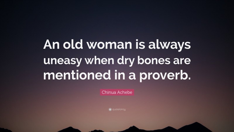 Chinua Achebe Quote: “An old woman is always uneasy when dry bones are mentioned in a proverb.”