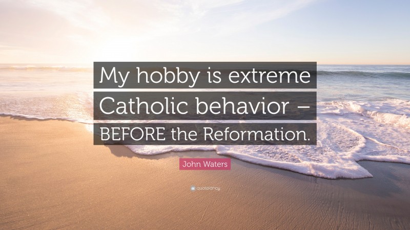John Waters Quote: “My hobby is extreme Catholic behavior – BEFORE the Reformation.”