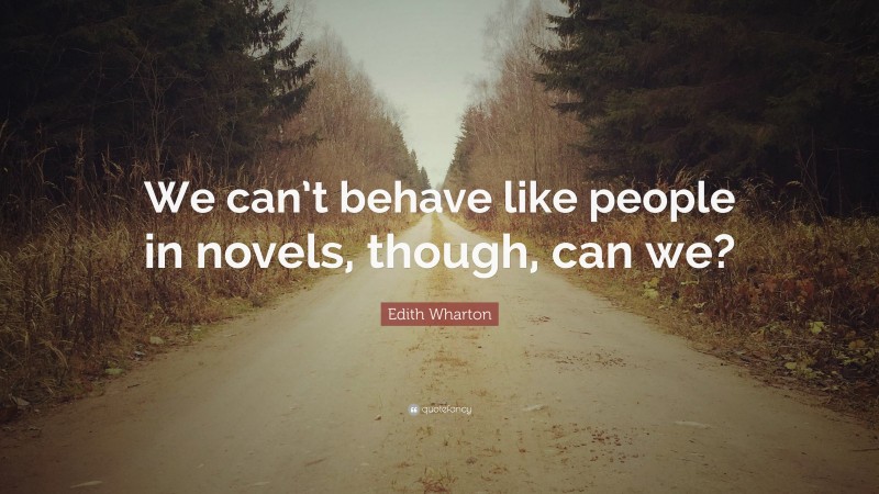 Edith Wharton Quote: “We can’t behave like people in novels, though, can we?”