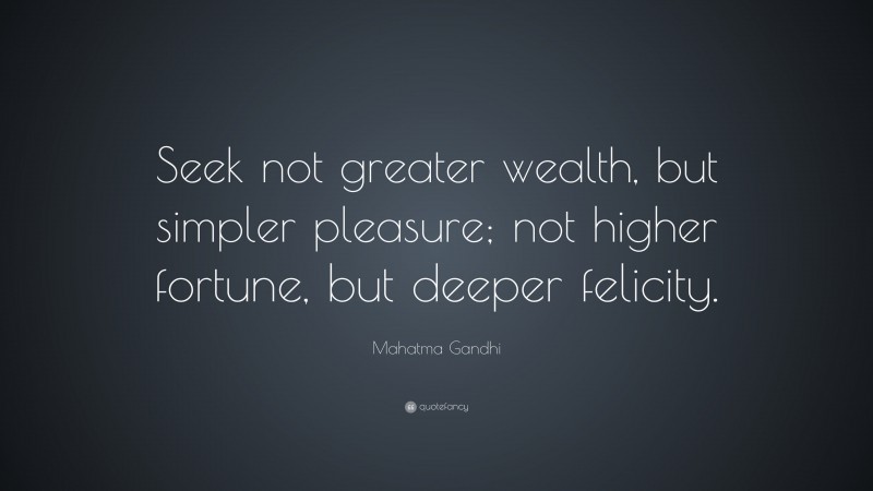 Mahatma Gandhi Quote: “Seek not greater wealth, but simpler pleasure; not higher fortune, but deeper felicity.”