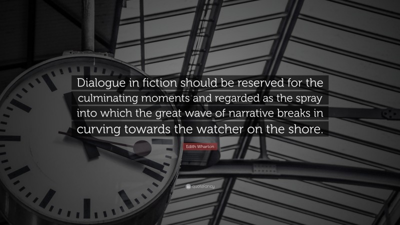 Edith Wharton Quote: “Dialogue in fiction should be reserved for the culminating moments and regarded as the spray into which the great wave of narrative breaks in curving towards the watcher on the shore.”