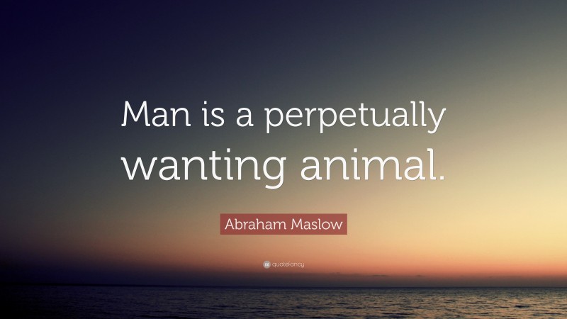 Abraham Maslow Quote: “Man is a perpetually wanting animal.”
