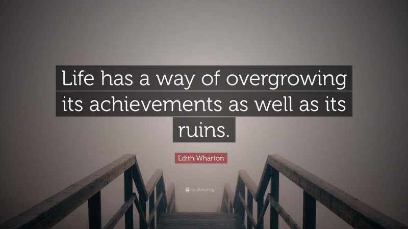 Edith Wharton Quote: “Life has a way of overgrowing its achievements as well as its ruins.”