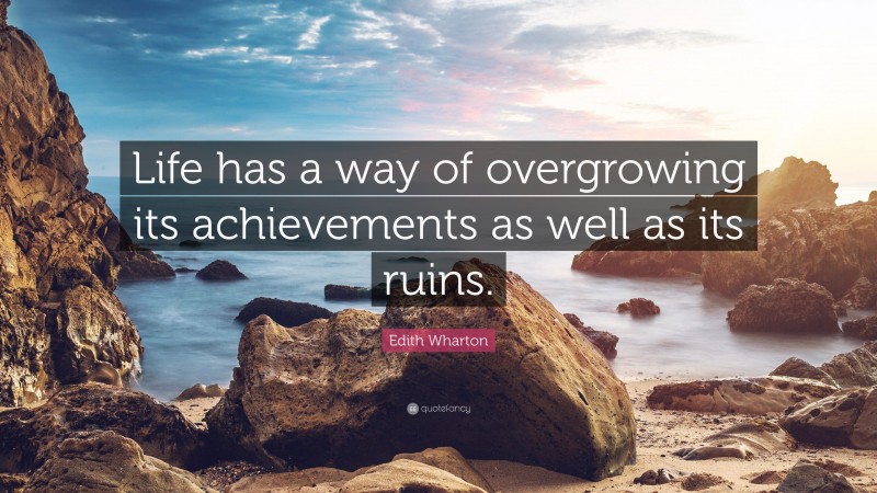 Edith Wharton Quote: “Life has a way of overgrowing its achievements as well as its ruins.”