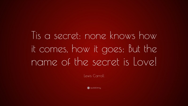 Lewis Carroll Quote: “Tis a secret: none knows how it comes, how it goes: But the name of the secret is Love!”