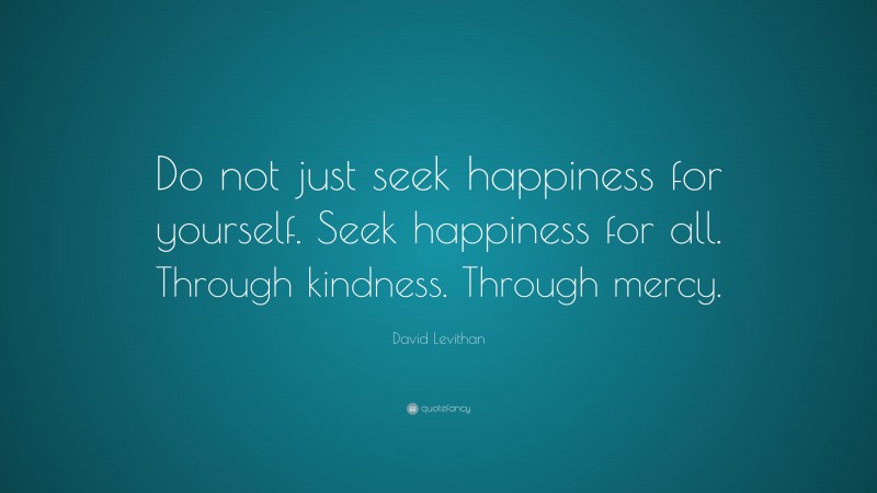 David Levithan Quote: “Do not just seek happiness for yourself. Seek happiness for all. Through kindness. Through mercy.”