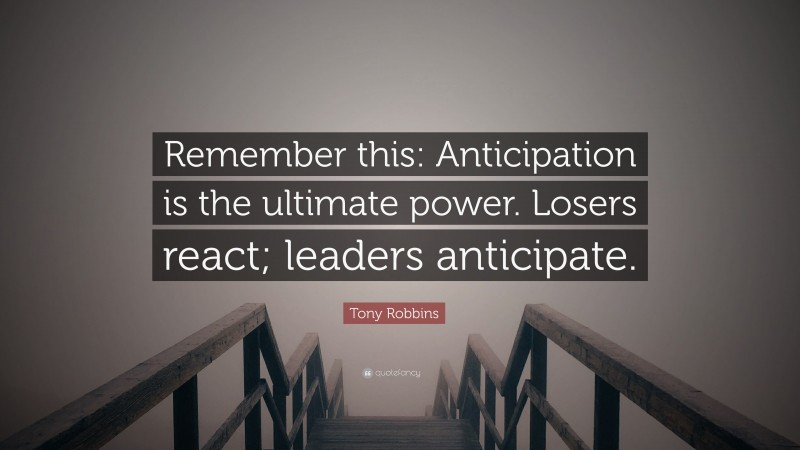 Tony Robbins Quote: “Remember this: Anticipation is the ultimate power. Losers react; leaders anticipate.”