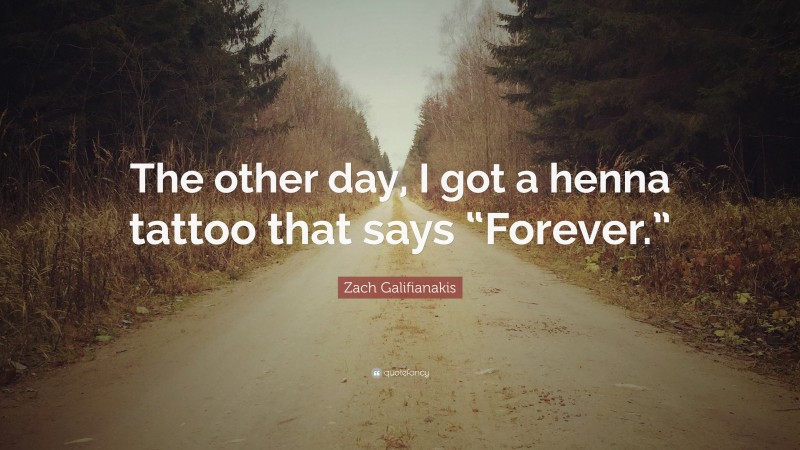 Zach Galifianakis Quote: “The other day, I got a henna tattoo that says “Forever.””