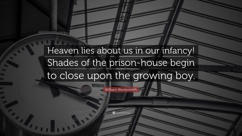 William Wordsworth Quote: “Heaven lies about us in our infancy! Shades of the prison-house begin to close upon the growing boy.”