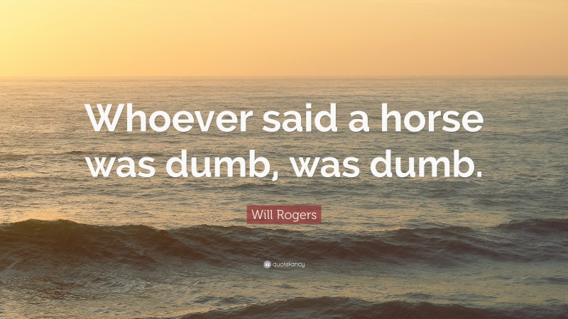 Will Rogers Quote: “Whoever said a horse was dumb, was dumb.”