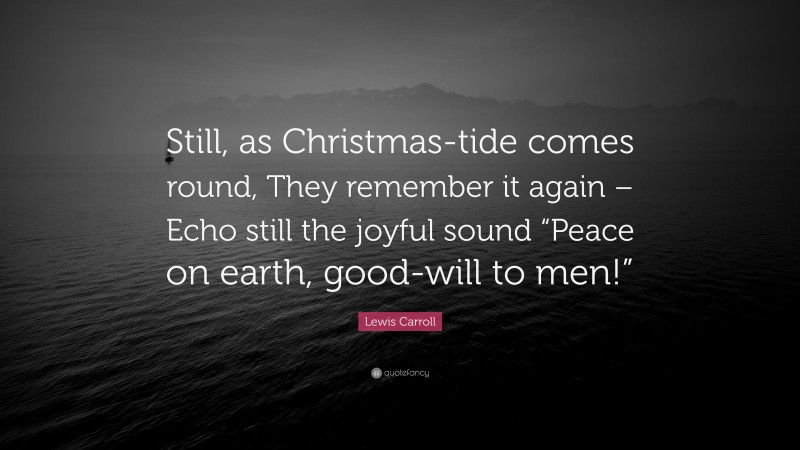 Lewis Carroll Quote: “Still, as Christmas-tide comes round, They remember it again – Echo still the joyful sound “Peace on earth, good-will to men!””