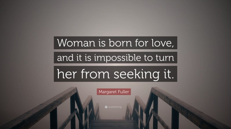Margaret Fuller Quote: “Woman is born for love, and it is impossible to turn her from seeking it.”