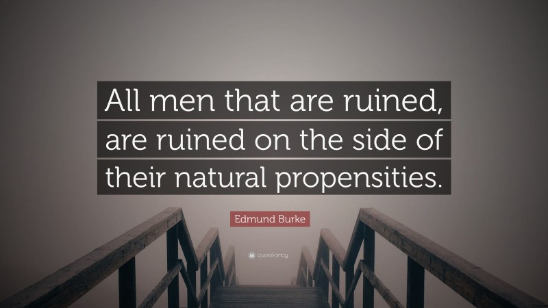 Edmund Burke Quote: “All men that are ruined, are ruined on the side of their natural propensities.”